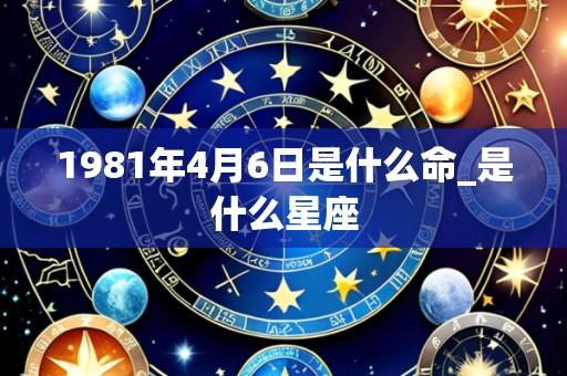 1981年4月6日是什么命_是什么星座