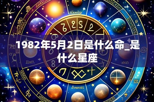 1982年5月2日是什么命_是什么星座