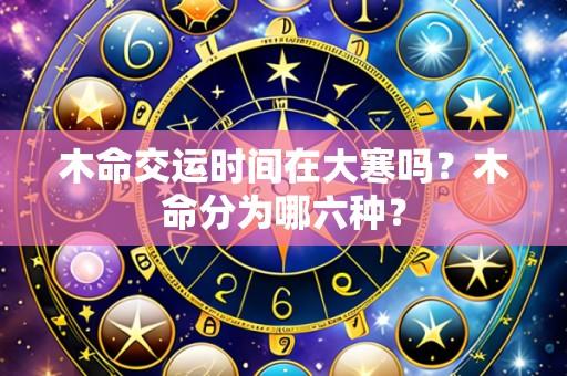 木命交运时间在大寒吗?木命分为哪六种?