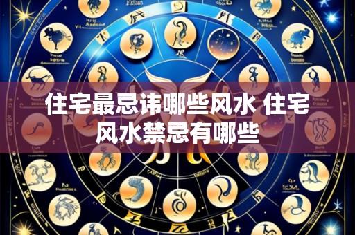 住宅最忌讳哪些风水 住宅风水禁忌有哪些