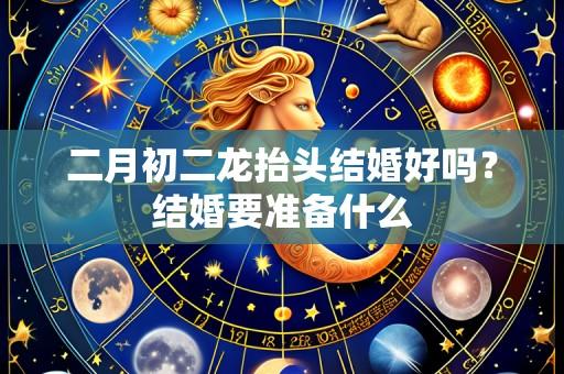 二月初二龙抬头结婚好吗?结婚要准备什么