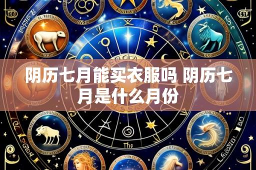 阴历七月能买衣服吗 阴历七月是什么月份