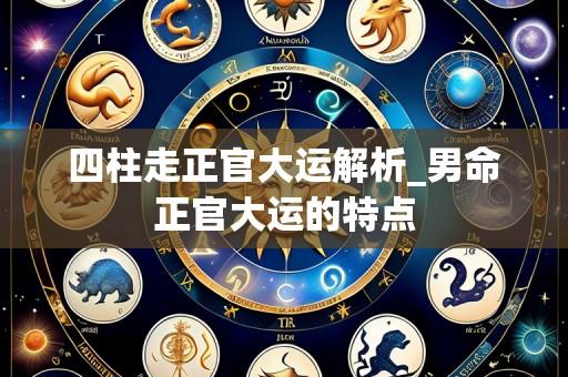 四柱走正官大运解析_男命正官大运的特点