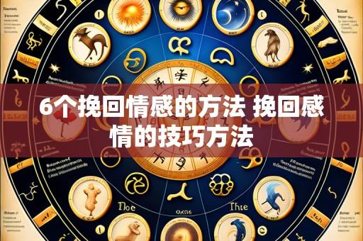6个挽回情感的方法 挽回感情的技巧方法