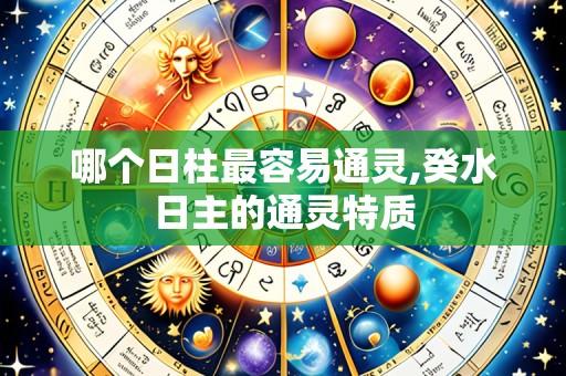 哪个日柱最容易通灵,癸水日主的通灵特质