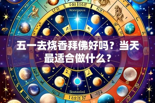 五一去烧香拜佛好吗?当天最适合做什么?