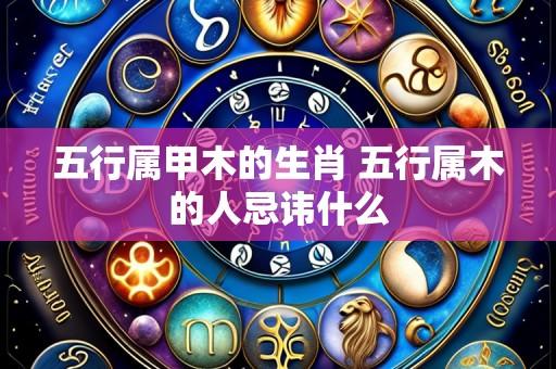 五行属甲木的生肖 五行属木的人忌讳什么