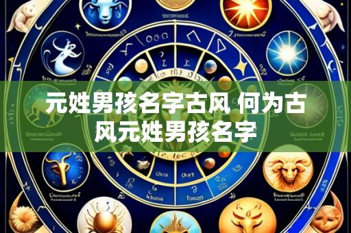 元姓男孩名字古风 何为古风元姓男孩名字