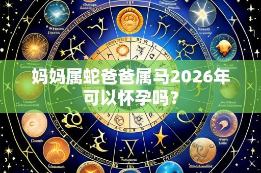 妈妈属蛇爸爸属马2026年可以怀孕吗？