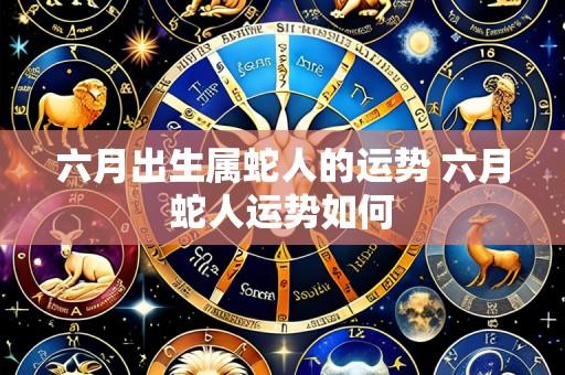 六月出生属蛇人的运势 六月蛇人运势如何