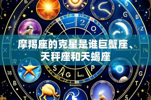 摩羯座的克星是谁巨蟹座、天秤座和天蝎座
