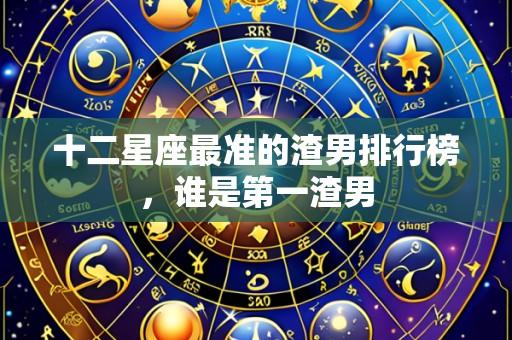 十二星座最准的渣男排行榜，谁是第一渣男