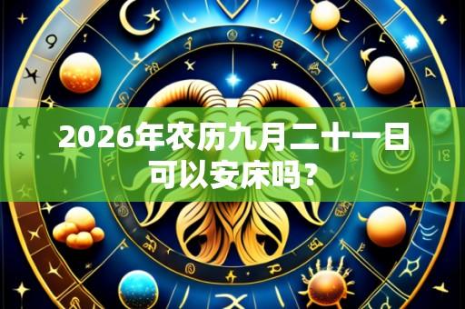 2026年农历九月二十一日可以安床吗？
