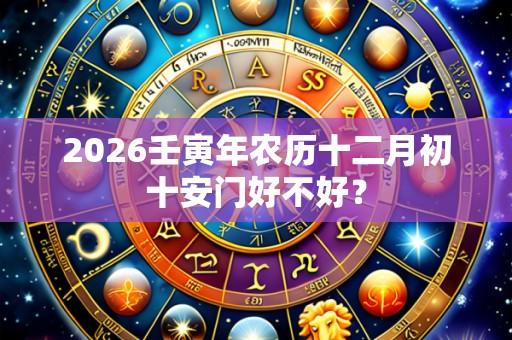 2026壬寅年农历十二月初十安门好不好?