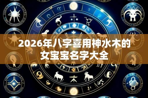 2026年八字喜用神水木的女宝宝名字大全