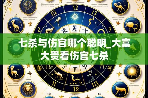 七杀与伤官哪个聪明_大富大贵看伤官七杀