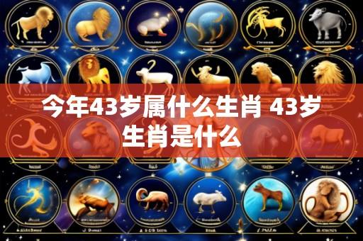 今年43岁属什么生肖 43岁生肖是什么