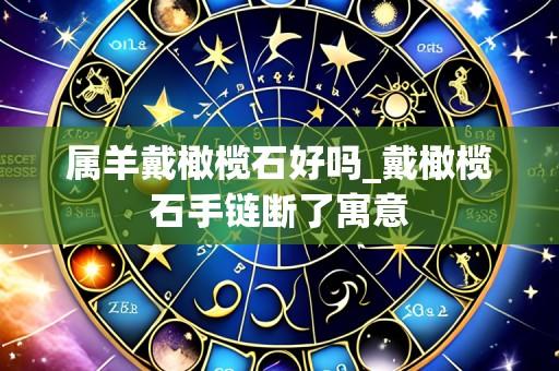 属羊戴橄榄石好吗_戴橄榄石手链断了寓意