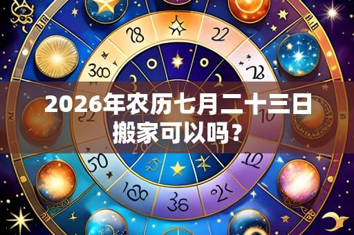 2026年农历七月二十三日搬家可以吗?