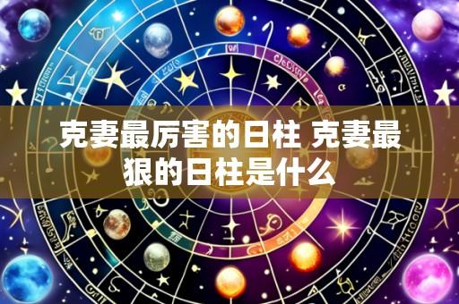 克妻最厉害的日柱 克妻最狠的日柱是什么