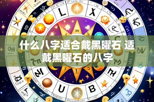 什么八字适合戴黑曜石 适戴黑曜石的八字