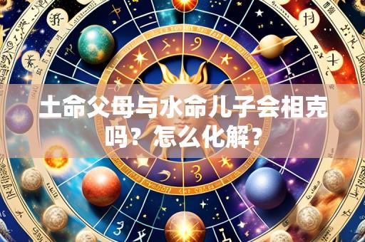 土命父母与水命儿子会相克吗?怎么化解?