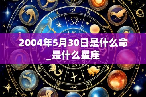 2004年5月30日是什么命_是什么星座