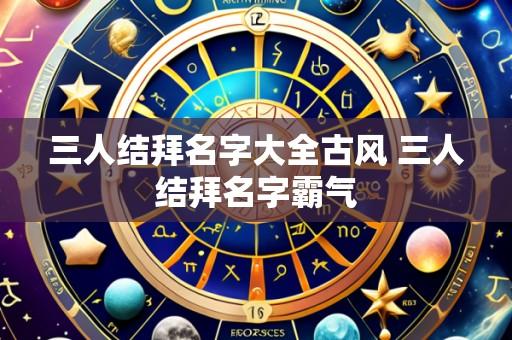 三人结拜名字大全古风 三人结拜名字霸气
