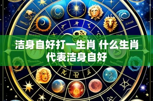 洁身自好打一生肖 什么生肖代表洁身自好