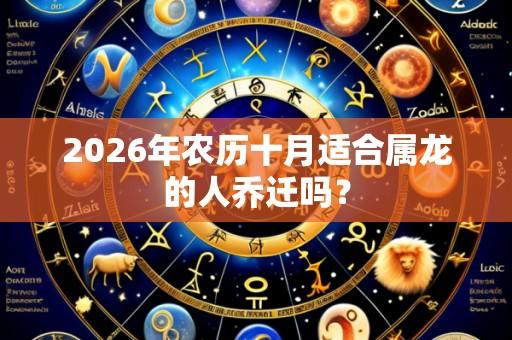 2026年农历十月适合属龙的人乔迁吗?
