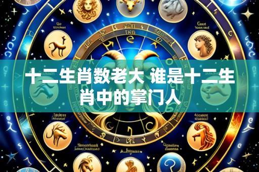 十二生肖数老大 谁是十二生肖中的掌门人