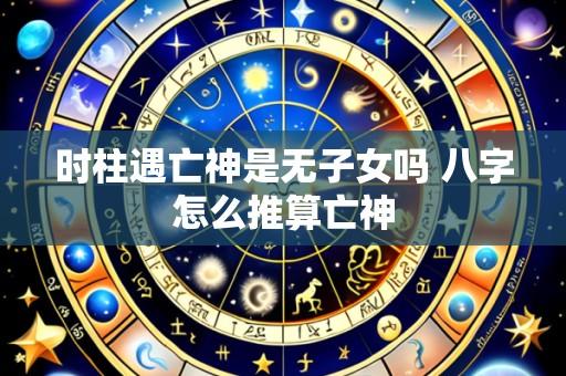 时柱遇亡神是无子女吗 八字怎么推算亡神
