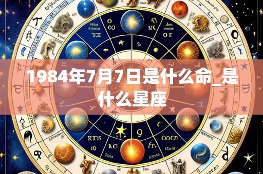 1984年7月7日是什么命_是什么星座