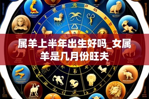 属羊上半年出生好吗_女属羊是几月份旺夫