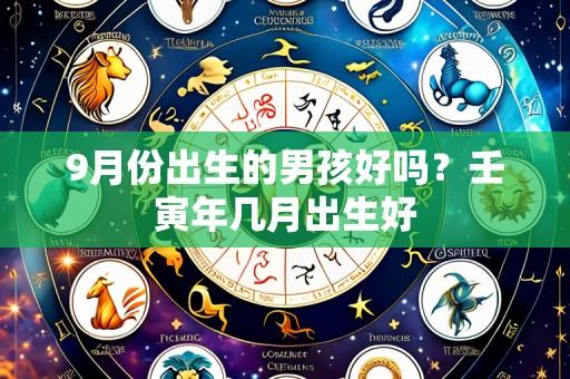 9月份出生的男孩好吗?壬寅年几月出生好