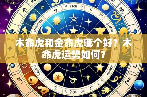 木命虎和金命虎哪个好?木命虎运势如何?
