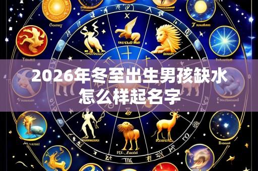 2026年冬至出生男孩缺水怎么样起名字