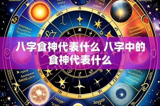 八字食神代表什么 八字中的食神代表什么