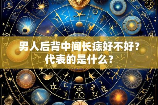 男人后背中间长痣好不好?代表的是什么?