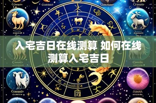 入宅吉日在线测算 如何在线测算入宅吉日
