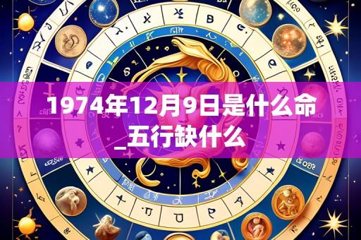 1974年12月9日是什么命_五行缺什么