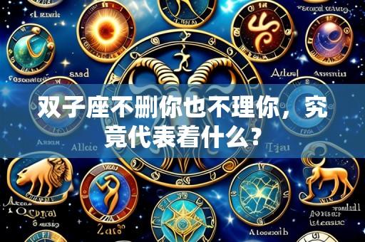 双子座不删你也不理你,究竟代表着什么?