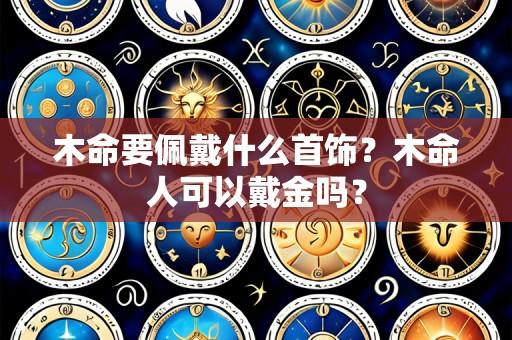 木命要佩戴什么首饰?木命人可以戴金吗?