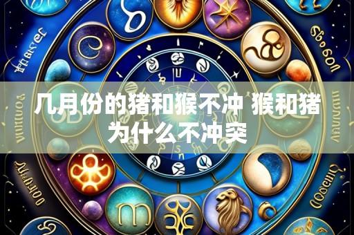 几月份的猪和猴不冲 猴和猪为什么不冲突