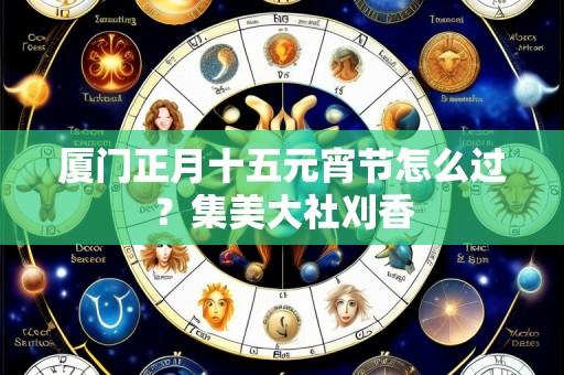 厦门正月十五元宵节怎么过?集美大社刈香