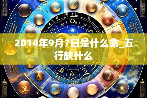2014年9月7日是什么命_五行缺什么