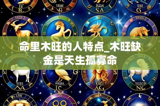 命里木旺的人特点_木旺缺金是天生孤寡命