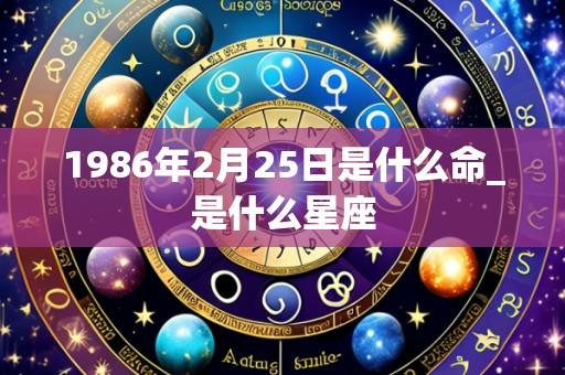 1986年2月25日是什么命_是什么星座