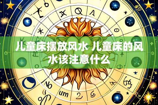 儿童床摆放风水 儿童床的风水该注意什么