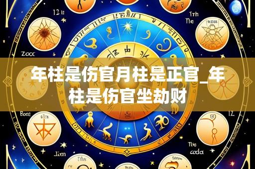 年柱是伤官月柱是正官_年柱是伤官坐劫财